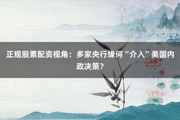 正规股票配资视角：多家央行缘何“介入”美国内政决策？