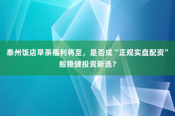 泰州饭店早茶福利将至，是否成“正规实盘配资”般稳健投资新选？