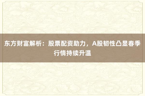 东方财富解析：股票配资助力，A股韧性凸显春季行情持续升温
