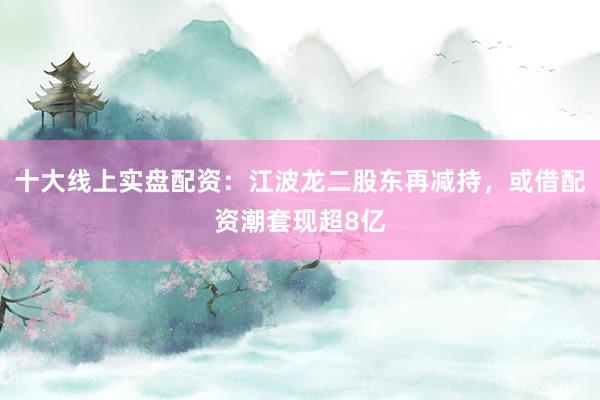 十大线上实盘配资：江波龙二股东再减持，或借配资潮套现超8亿