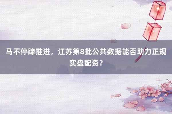 马不停蹄推进，江苏第8批公共数据能否助力正规实盘配资？