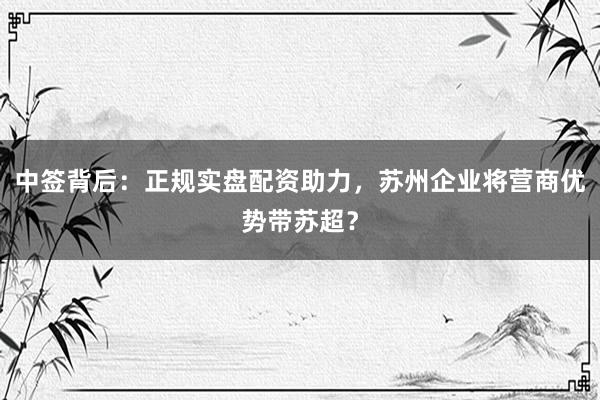 中签背后：正规实盘配资助力，苏州企业将营商优势带苏超？