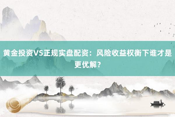黄金投资VS正规实盘配资：风险收益权衡下谁才是更优解？