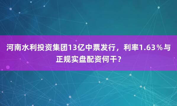 河南水利投资集团13亿中票发行，利率1.63％与正规实盘配资何干？