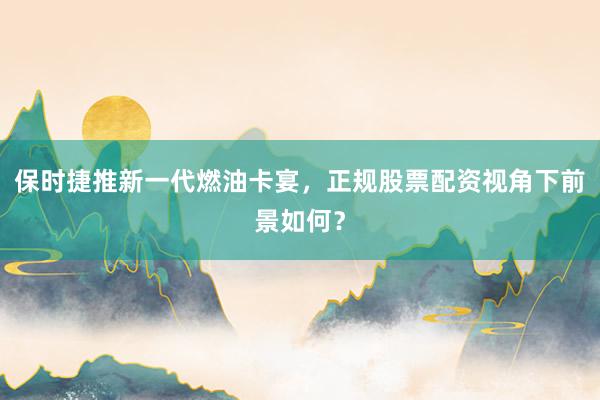 保时捷推新一代燃油卡宴，正规股票配资视角下前景如何？