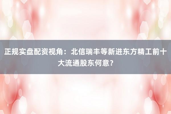 正规实盘配资视角：北信瑞丰等新进东方精工前十大流通股东何意？