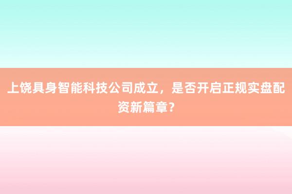 上饶具身智能科技公司成立，是否开启正规实盘配资新篇章？