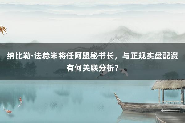 纳比勒·法赫米将任阿盟秘书长，与正规实盘配资有何关联分析？