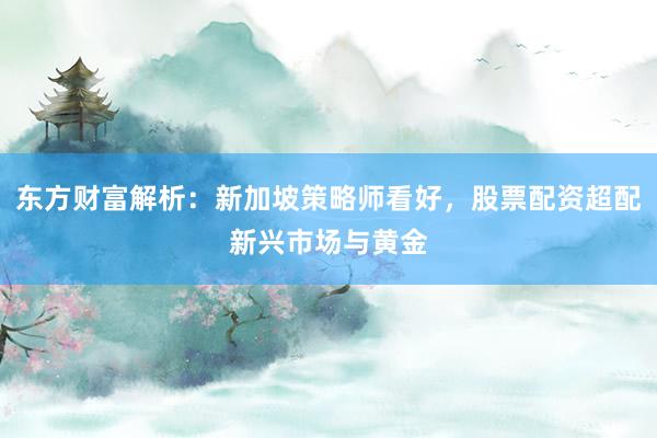 东方财富解析：新加坡策略师看好，股票配资超配新兴市场与黄金