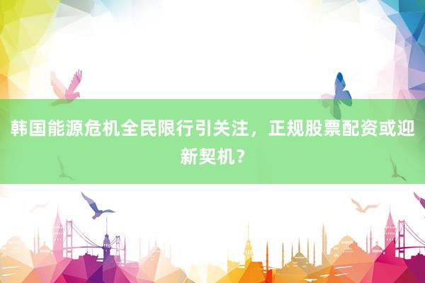 韩国能源危机全民限行引关注，正规股票配资或迎新契机？