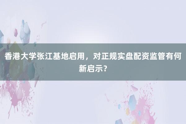 香港大学张江基地启用，对正规实盘配资监管有何新启示？