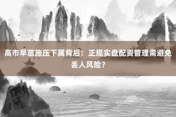 高市早苗施压下属背后：正规实盘配资管理需避免丢人风险？