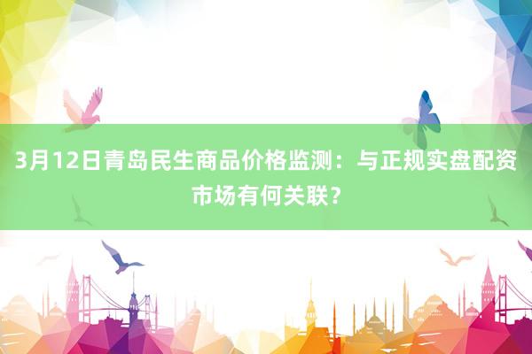 3月12日青岛民生商品价格监测：与正规实盘配资市场有何关联？