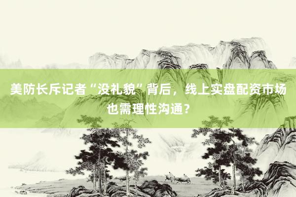 美防长斥记者“没礼貌”背后，线上实盘配资市场也需理性沟通？