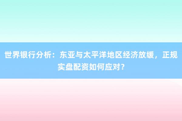 世界银行分析：东亚与太平洋地区经济放缓，正规实盘配资如何应对？