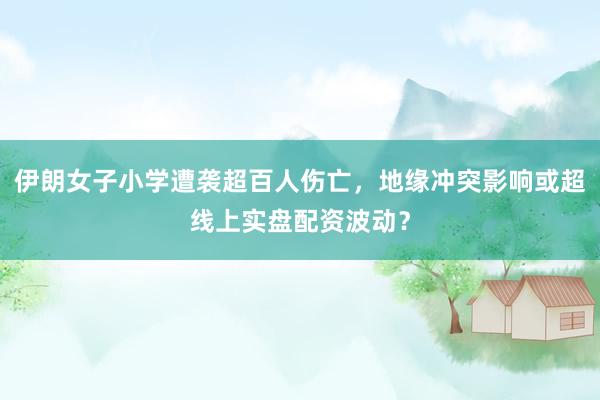 伊朗女子小学遭袭超百人伤亡，地缘冲突影响或超线上实盘配资波动？