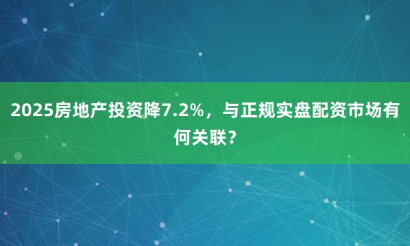 2025房地产投资降7.2%，与正规实盘配资市场有何关联？