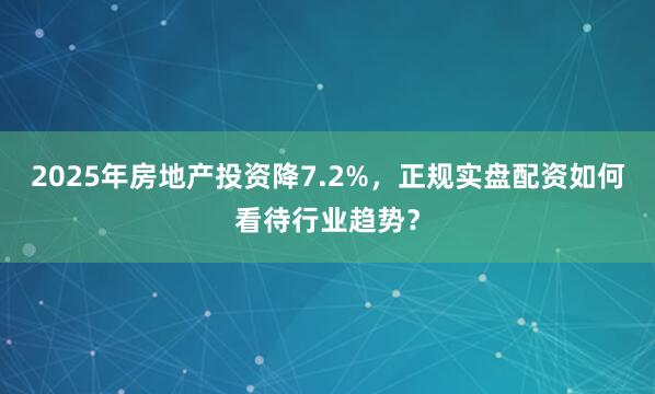 2025年房地产投资降7.2%，正规实盘配资如何看待行业趋势？
