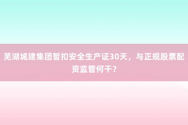 芜湖城建集团暂扣安全生产证30天，与正规股票配资监管何干？