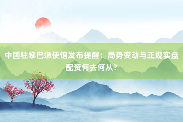 中国驻黎巴嫩使馆发布提醒：局势变动与正规实盘配资何去何从？