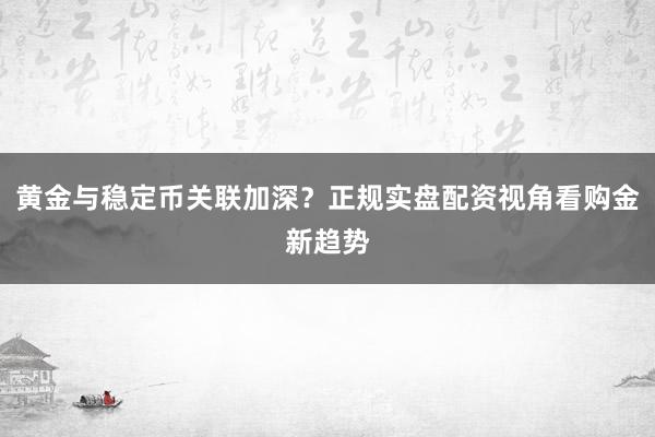 黄金与稳定币关联加深？正规实盘配资视角看购金新趋势