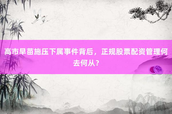 高市早苗施压下属事件背后，正规股票配资管理何去何从？