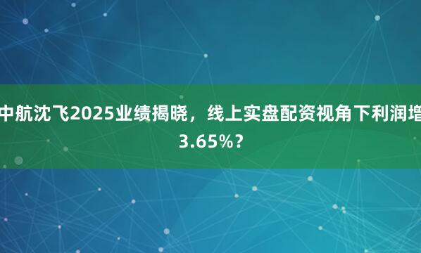 中航沈飞2025业绩揭晓，线上实盘配资视角下利润增3.65%？