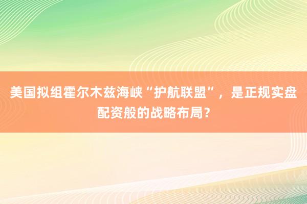 美国拟组霍尔木兹海峡“护航联盟”，是正规实盘配资般的战略布局？