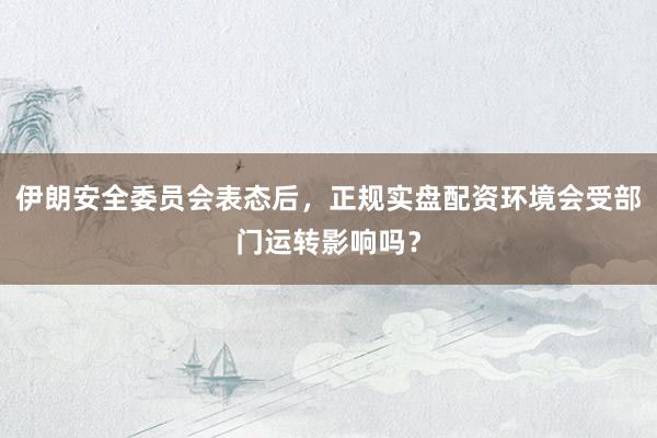 伊朗安全委员会表态后，正规实盘配资环境会受部门运转影响吗？