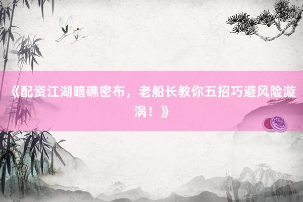 《配资江湖暗礁密布，老船长教你五招巧避风险漩涡！》