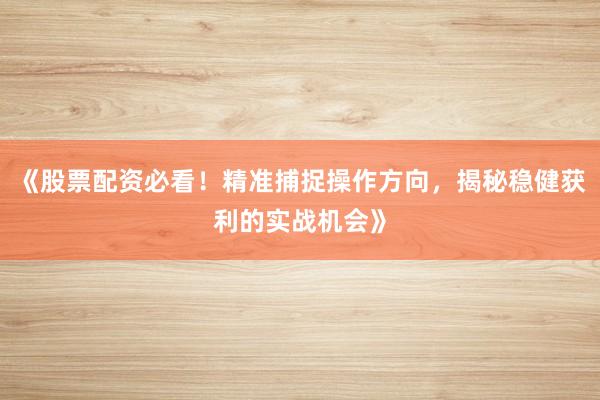 《股票配资必看！精准捕捉操作方向，揭秘稳健获利的实战机会》