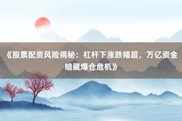 《股票配资风险揭秘：杠杆下涨跌幅超，万亿资金暗藏爆仓危机》