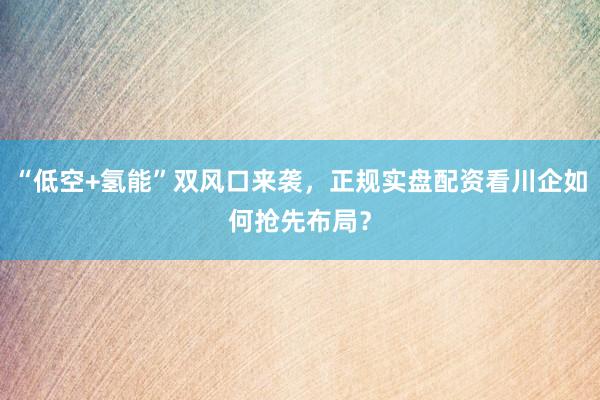 “低空+氢能”双风口来袭，正规实盘配资看川企如何抢先布局？