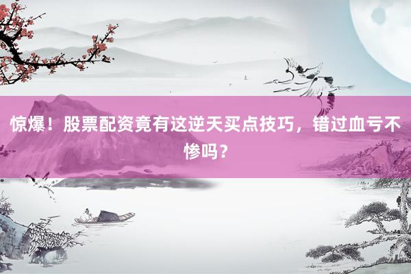惊爆！股票配资竟有这逆天买点技巧，错过血亏不惨吗？