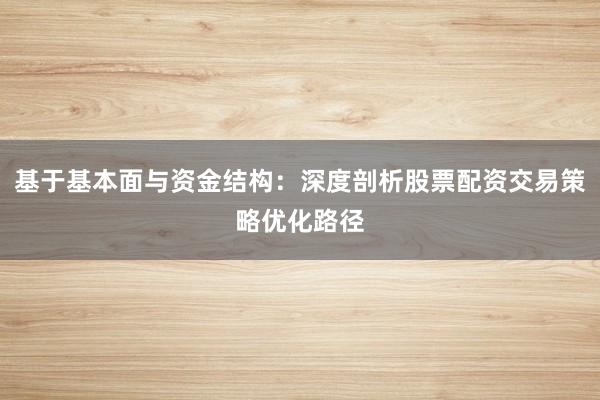 基于基本面与资金结构：深度剖析股票配资交易策略优化路径