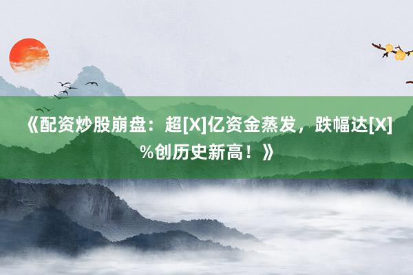 《配资炒股崩盘：超[X]亿资金蒸发，跌幅达[X]%创历史新高！》