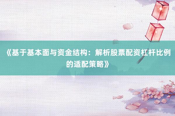 《基于基本面与资金结构：解析股票配资杠杆比例的适配策略》