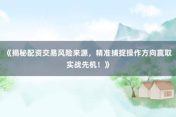 《揭秘配资交易风险来源，精准捕捉操作方向赢取实战先机！》