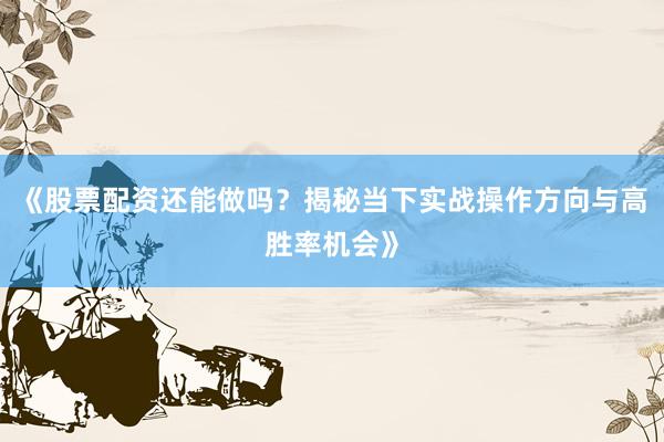《股票配资还能做吗？揭秘当下实战操作方向与高胜率机会》