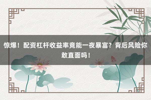 惊爆！配资杠杆收益率竟能一夜暴富？背后风险你敢直面吗！