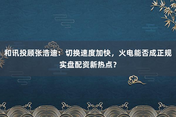 和讯投顾张浩迪：切换速度加快，火电能否成正规实盘配资新热点？