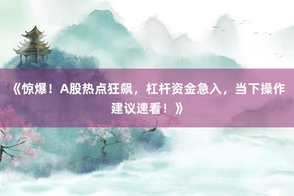 《惊爆！A股热点狂飙，杠杆资金急入，当下操作建议速看！》