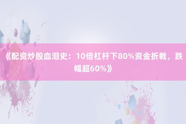 《配资炒股血泪史：10倍杠杆下80%资金折戟，跌幅超60%》
