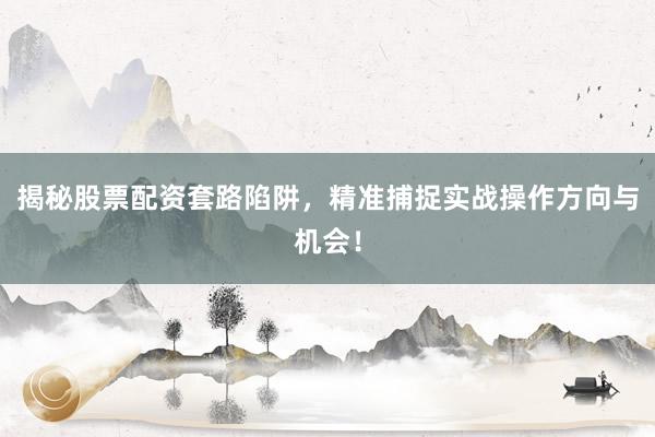 揭秘股票配资套路陷阱，精准捕捉实战操作方向与机会！