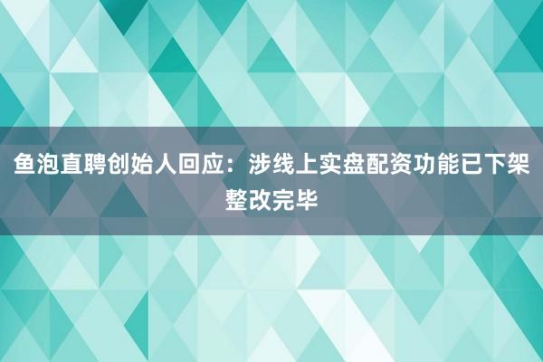 鱼泡直聘创始人回应：涉线上实盘配资功能已下架整改完毕