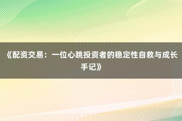 《配资交易：一位心跳投资者的稳定性自救与成长手记》