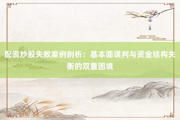 配资炒股失败案例剖析：基本面误判与资金结构失衡的双重困境