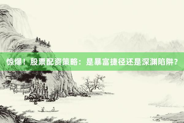 惊爆！股票配资策略：是暴富捷径还是深渊陷阱？