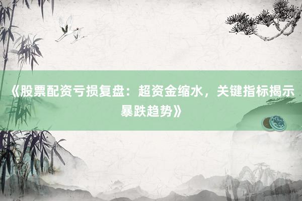 《股票配资亏损复盘：超资金缩水，关键指标揭示暴跌趋势》