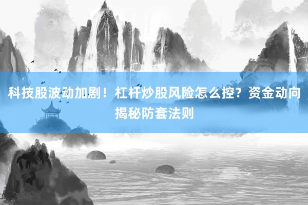 科技股波动加剧！杠杆炒股风险怎么控？资金动向揭秘防套法则
